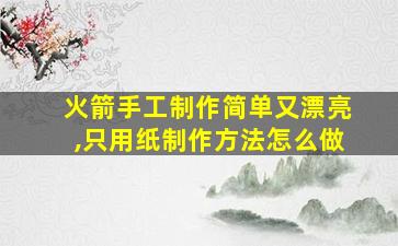 火箭手工制作简单又漂亮,只用纸制作方法怎么做