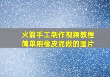 火箭手工制作视频教程简单用橡皮泥做的图片