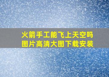 火箭手工能飞上天空吗图片高清大图下载安装