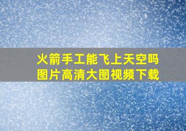 火箭手工能飞上天空吗图片高清大图视频下载