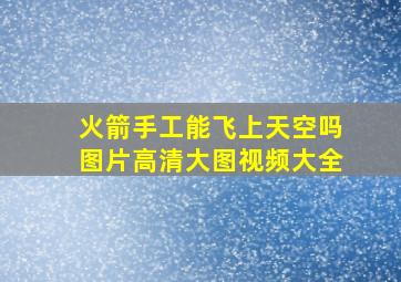 火箭手工能飞上天空吗图片高清大图视频大全