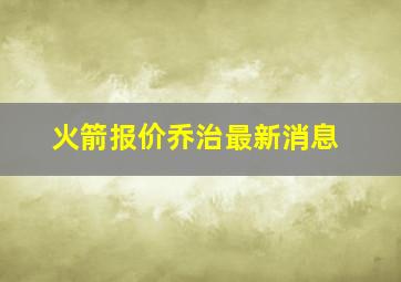 火箭报价乔治最新消息