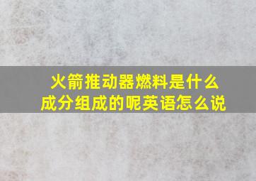 火箭推动器燃料是什么成分组成的呢英语怎么说