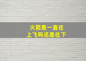 火箭是一直往上飞吗还是往下