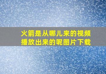 火箭是从哪儿来的视频播放出来的呢图片下载