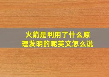 火箭是利用了什么原理发明的呢英文怎么说