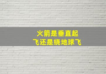 火箭是垂直起飞还是绕地球飞