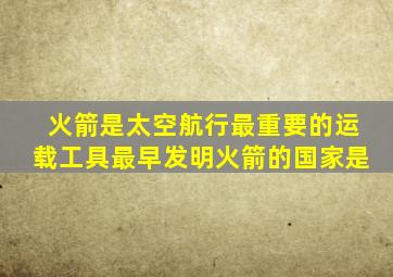 火箭是太空航行最重要的运载工具最早发明火箭的国家是