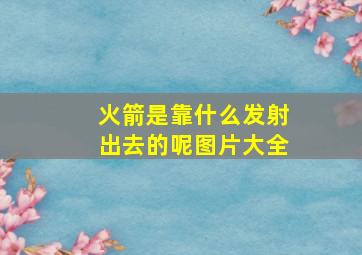 火箭是靠什么发射出去的呢图片大全