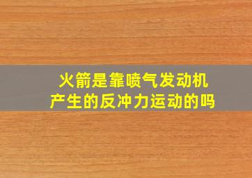 火箭是靠喷气发动机产生的反冲力运动的吗