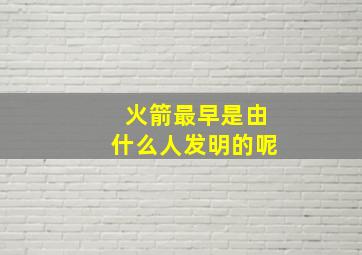 火箭最早是由什么人发明的呢