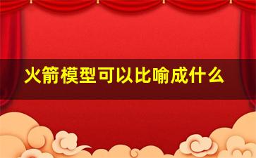 火箭模型可以比喻成什么