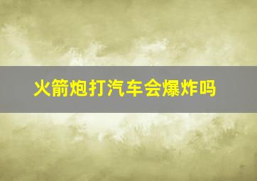 火箭炮打汽车会爆炸吗