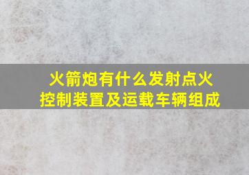 火箭炮有什么发射点火控制装置及运载车辆组成