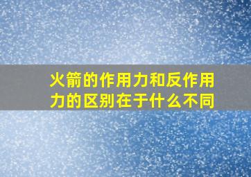 火箭的作用力和反作用力的区别在于什么不同