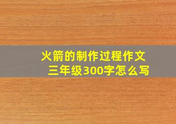 火箭的制作过程作文三年级300字怎么写