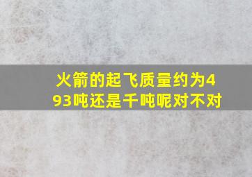 火箭的起飞质量约为493吨还是千吨呢对不对