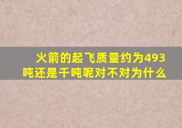 火箭的起飞质量约为493吨还是千吨呢对不对为什么