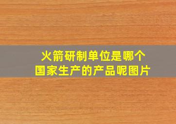 火箭研制单位是哪个国家生产的产品呢图片