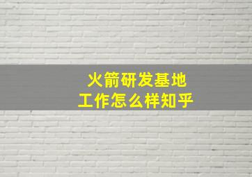 火箭研发基地工作怎么样知乎