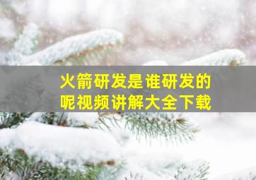 火箭研发是谁研发的呢视频讲解大全下载