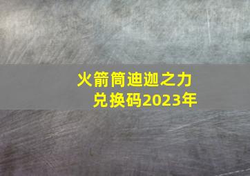 火箭筒迪迦之力兑换码2023年