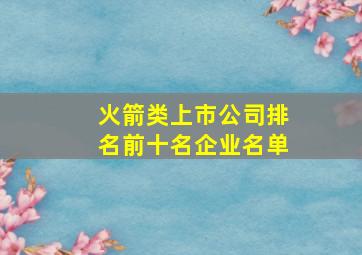 火箭类上市公司排名前十名企业名单