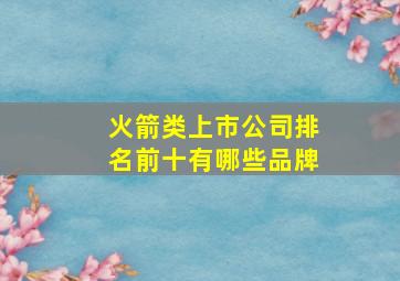 火箭类上市公司排名前十有哪些品牌