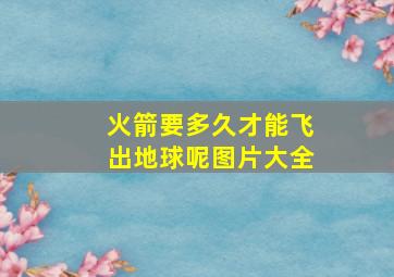 火箭要多久才能飞出地球呢图片大全