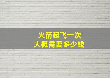 火箭起飞一次大概需要多少钱