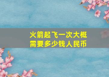 火箭起飞一次大概需要多少钱人民币