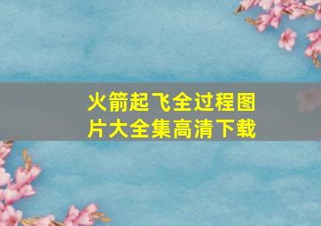 火箭起飞全过程图片大全集高清下载