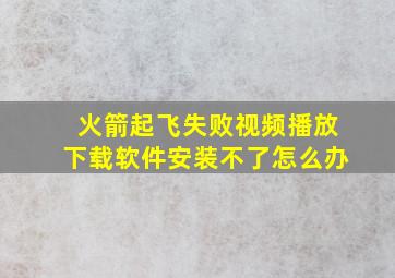 火箭起飞失败视频播放下载软件安装不了怎么办