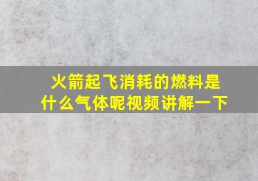 火箭起飞消耗的燃料是什么气体呢视频讲解一下