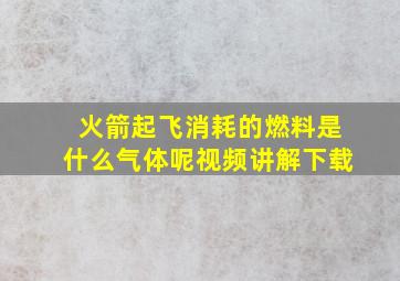 火箭起飞消耗的燃料是什么气体呢视频讲解下载