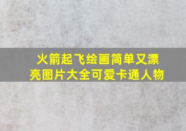 火箭起飞绘画简单又漂亮图片大全可爱卡通人物