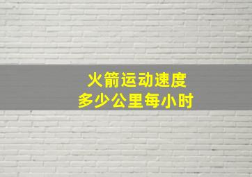 火箭运动速度多少公里每小时