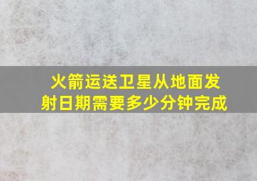 火箭运送卫星从地面发射日期需要多少分钟完成