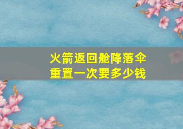 火箭返回舱降落伞重置一次要多少钱