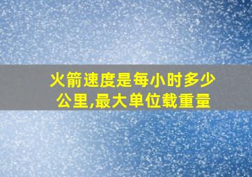 火箭速度是每小时多少公里,最大单位载重量