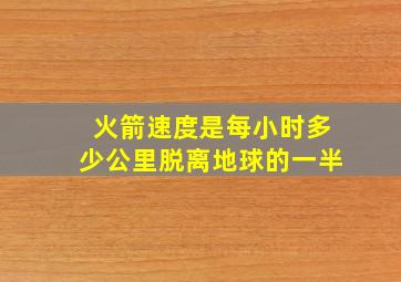 火箭速度是每小时多少公里脱离地球的一半