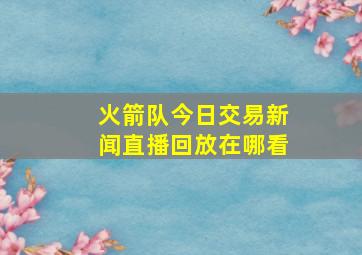 火箭队今日交易新闻直播回放在哪看