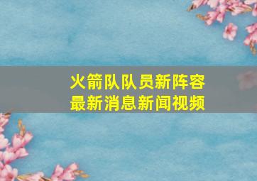 火箭队队员新阵容最新消息新闻视频