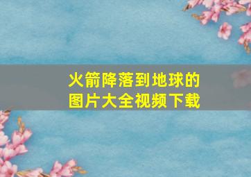 火箭降落到地球的图片大全视频下载