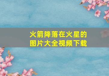 火箭降落在火星的图片大全视频下载