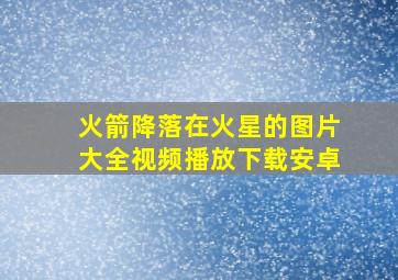 火箭降落在火星的图片大全视频播放下载安卓