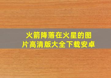 火箭降落在火星的图片高清版大全下载安卓