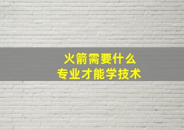 火箭需要什么专业才能学技术