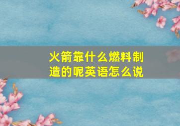 火箭靠什么燃料制造的呢英语怎么说