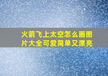 火箭飞上太空怎么画图片大全可爱简单又漂亮